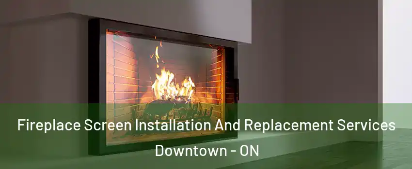 Fireplace Screen Installation And Replacement Services Downtown - ON